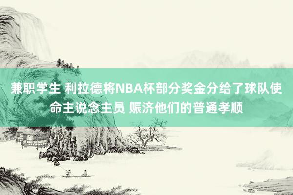 兼职学生 利拉德将NBA杯部分奖金分给了球队使命主说念主员 赈济他们的普通孝顺