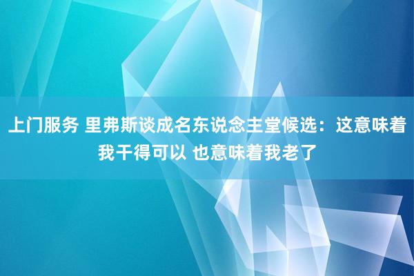 上门服务 里弗斯谈成名东说念主堂候选：这意味着我干得可以 也意味着我老了