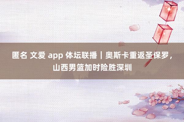 匿名 文爱 app 体坛联播｜奥斯卡重返圣保罗，山西男篮加时险胜深圳