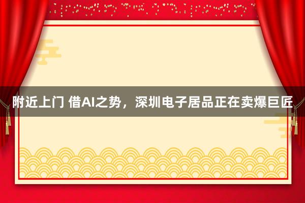 附近上门 借AI之势，深圳电子居品正在卖爆巨匠