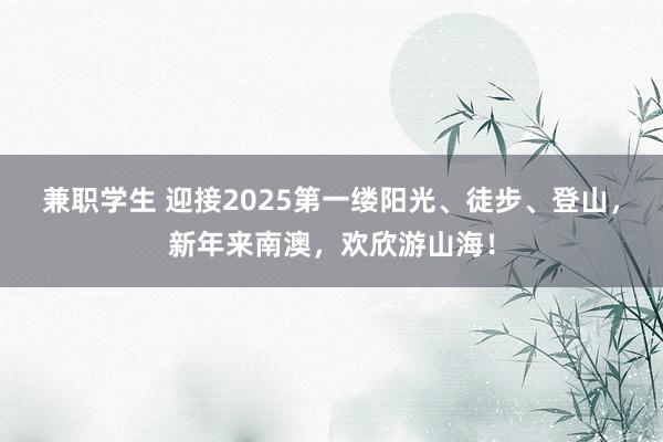 兼职学生 迎接2025第一缕阳光、徒步、登山，新年来南澳，欢欣游山海！