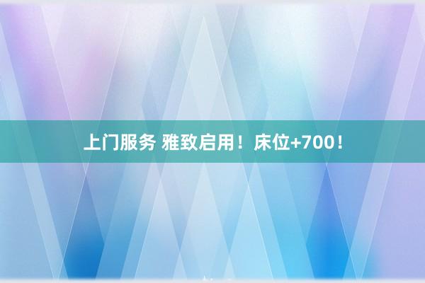 上门服务 雅致启用！床位+700！