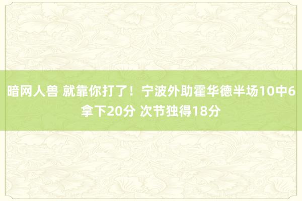 暗网人兽 就靠你打了！宁波外助霍华德半场10中6拿下20分 次节独得18分