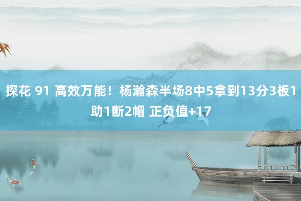 探花 91 高效万能！杨瀚森半场8中5拿到13分3板1助1断2帽 正负值+17