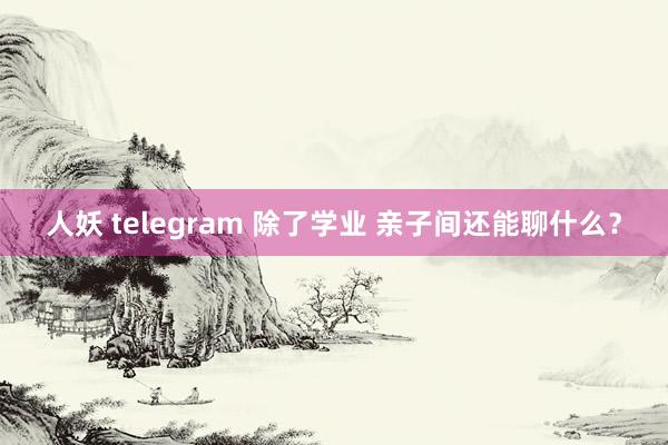 人妖 telegram 除了学业 亲子间还能聊什么？