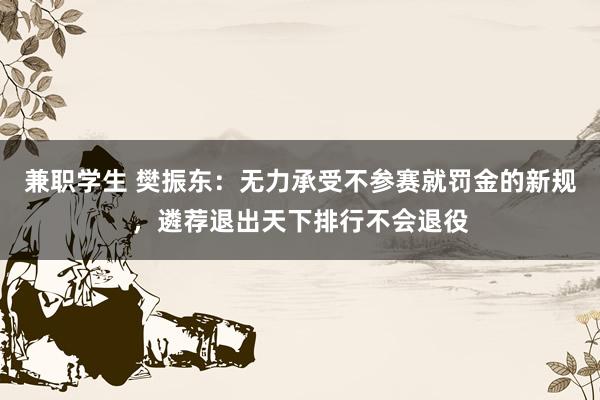 兼职学生 樊振东：无力承受不参赛就罚金的新规，遴荐退出天下排行不会退役