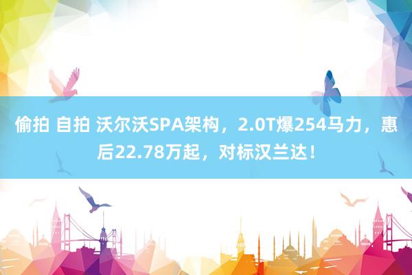 偷拍 自拍 沃尔沃SPA架构，2.0T爆254马力，惠后22.78万起，对标汉兰达！