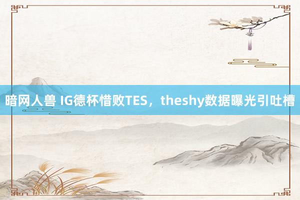 暗网人兽 IG德杯惜败TES，theshy数据曝光引吐槽