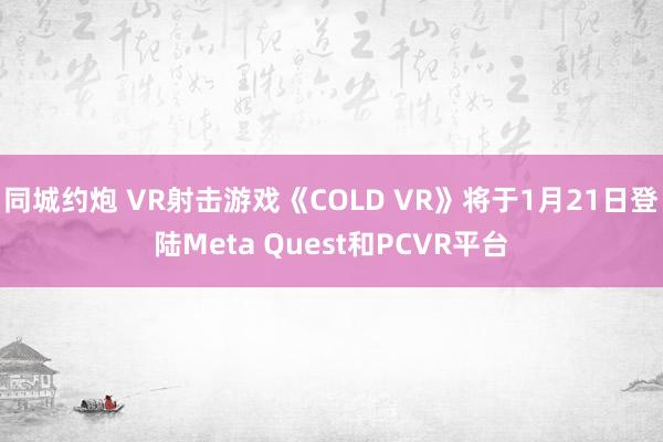 同城约炮 VR射击游戏《COLD VR》将于1月21日登陆Meta Quest和PCVR平台