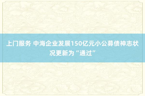 上门服务 中海企业发展150亿元小公募债神志状况更新为“通过”