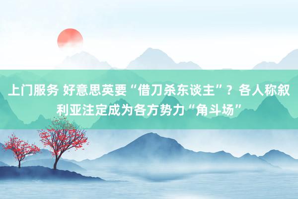 上门服务 好意思英要“借刀杀东谈主”？各人称叙利亚注定成为各方势力“角斗场”