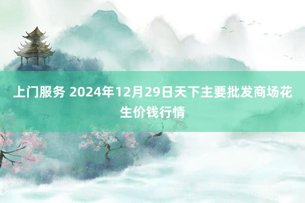 上门服务 2024年12月29日天下主要批发商场花生价钱行情