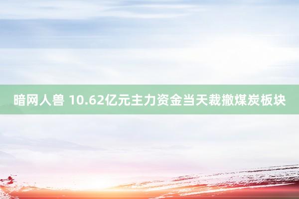 暗网人兽 10.62亿元主力资金当天裁撤煤炭板块