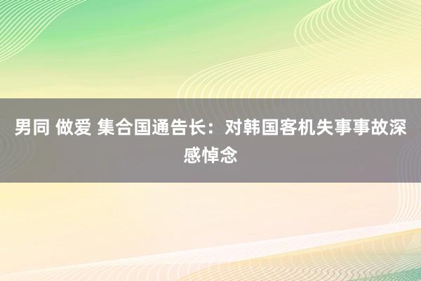 男同 做爱 集合国通告长：对韩国客机失事事故深感悼念