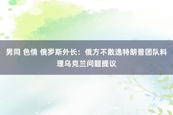 男同 色情 俄罗斯外长：俄方不散逸特朗普团队料理乌克兰问题提议