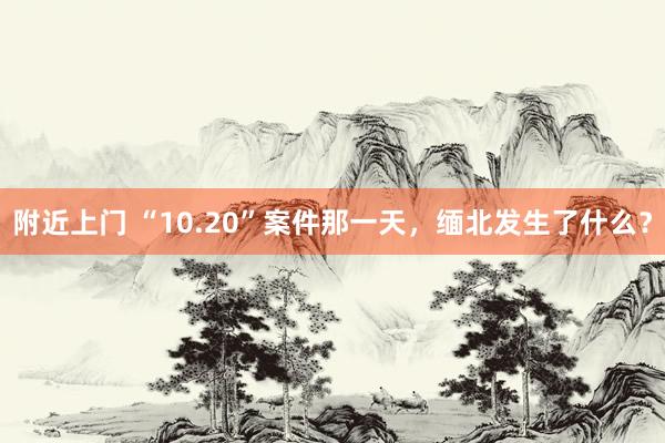 附近上门 “10.20”案件那一天，缅北发生了什么？