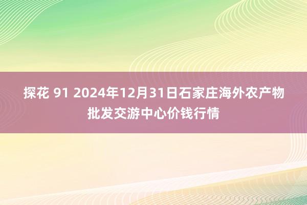 探花 91 2024年12月31日石家庄海外农产物批发交游中心价钱行情