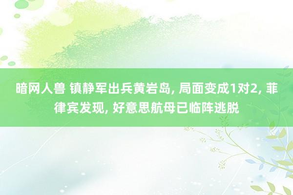 暗网人兽 镇静军出兵黄岩岛， 局面变成1对2， 菲律宾发现， 好意思航母已临阵逃脱