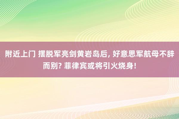 附近上门 摆脱军亮剑黄岩岛后， 好意思军航母不辞而别? 菲律宾或将引火烧身!