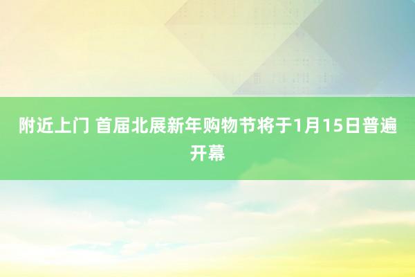 附近上门 首届北展新年购物节将于1月15日普遍开幕