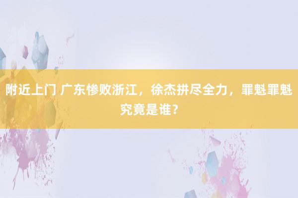 附近上门 广东惨败浙江，徐杰拼尽全力，罪魁罪魁究竟是谁？