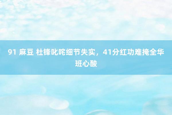 91 麻豆 杜锋叱咤细节失实，41分红功难掩全华班心酸