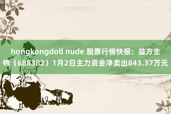 hongkongdoll nude 股票行情快报：益方生物（688382）1月2日主力资金净卖出843.37万元