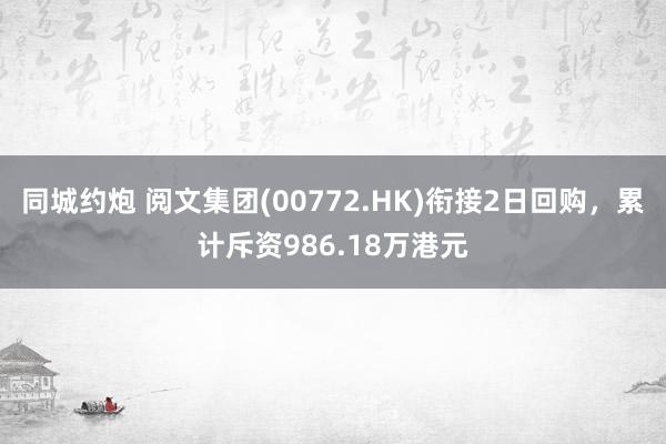 同城约炮 阅文集团(00772.HK)衔接2日回购，累计斥资986.18万港元