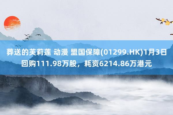 葬送的芙莉莲 动漫 盟国保障(01299.HK)1月3日回购111.98万股，耗资6214.86万港元