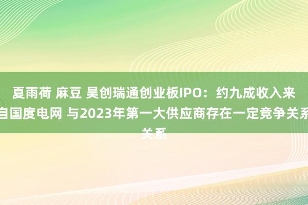 夏雨荷 麻豆 昊创瑞通创业板IPO：约九成收入来自国度电网 与2023年第一大供应商存在一定竞争关系