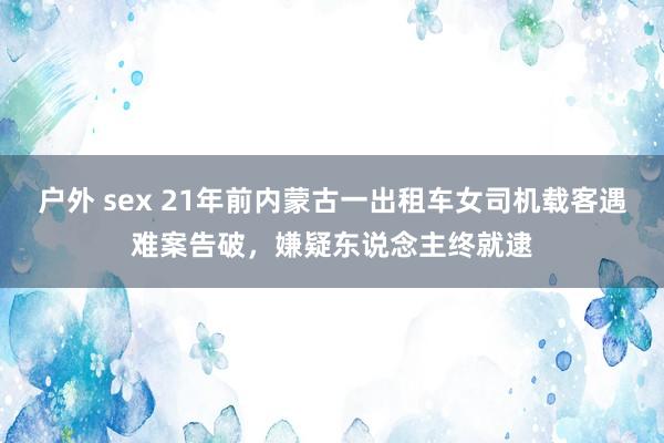 户外 sex 21年前内蒙古一出租车女司机载客遇难案告破，嫌疑东说念主终就逮