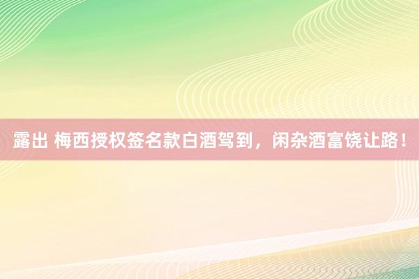 露出 梅西授权签名款白酒驾到，闲杂酒富饶让路！