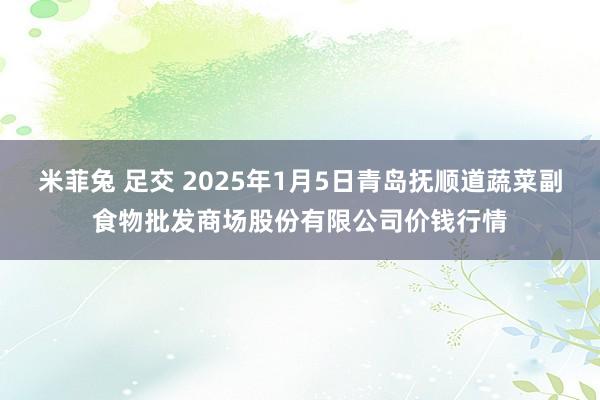 米菲兔 足交 2025年1月5日青岛抚顺道蔬菜副食物批发商场股份有限公司价钱行情