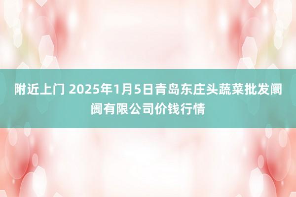 附近上门 2025年1月5日青岛东庄头蔬菜批发阛阓有限公司价钱行情