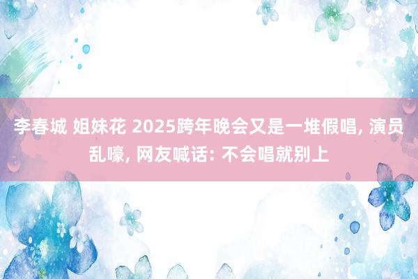 李春城 姐妹花 2025跨年晚会又是一堆假唱， 演员乱嚎， 网友喊话: 不会唱就别上