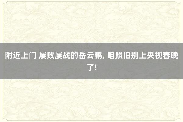 附近上门 屡败屡战的岳云鹏， 咱照旧别上央视春晚了!