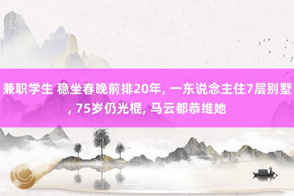 兼职学生 稳坐春晚前排20年， 一东说念主住7层别墅， 75岁仍光棍， 马云都恭维她