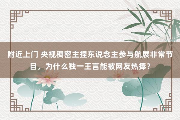 附近上门 央视稠密主捏东说念主参与航展非常节目，为什么独一王言能被网友热捧？