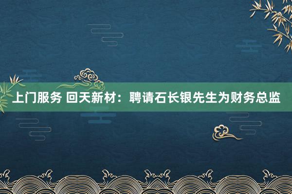 上门服务 回天新材：聘请石长银先生为财务总监