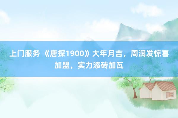 上门服务 《唐探1900》大年月吉，周润发惊喜加盟，实力添砖加瓦