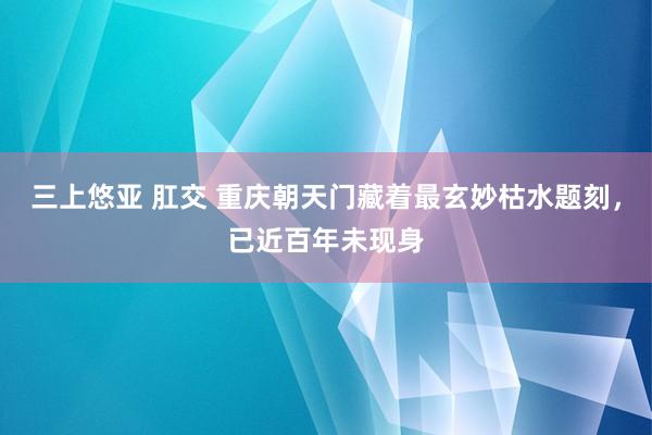 三上悠亚 肛交 重庆朝天门藏着最玄妙枯水题刻，已近百年未现身