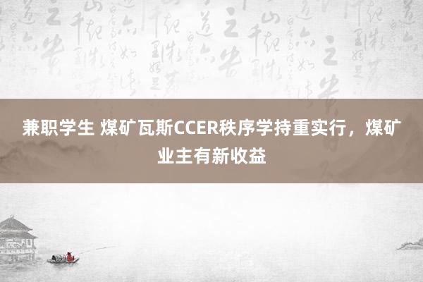 兼职学生 煤矿瓦斯CCER秩序学持重实行，煤矿业主有新收益