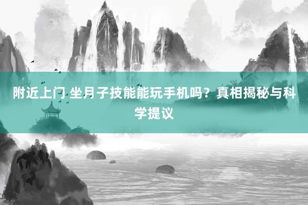 附近上门 坐月子技能能玩手机吗？真相揭秘与科学提议