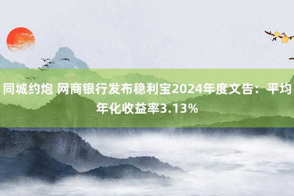 同城约炮 网商银行发布稳利宝2024年度文告：平均年化收益率3.13%