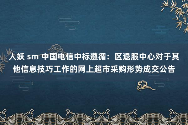 人妖 sm 中国电信中标遵循：区退服中心对于其他信息技巧工作的网上超市采购形势成交公告