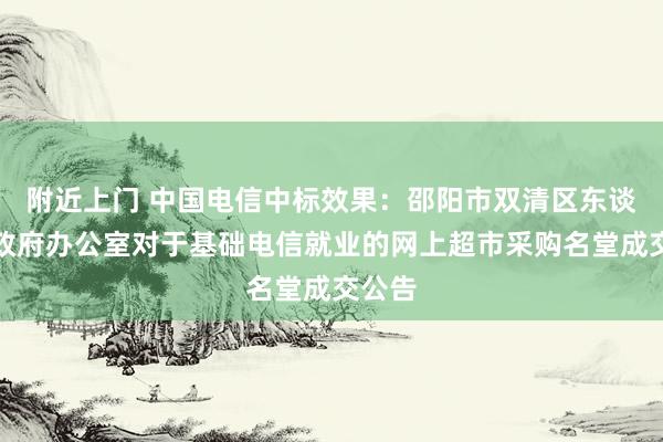 附近上门 中国电信中标效果：邵阳市双清区东谈主民政府办公室对于基础电信就业的网上超市采购名堂成交公告