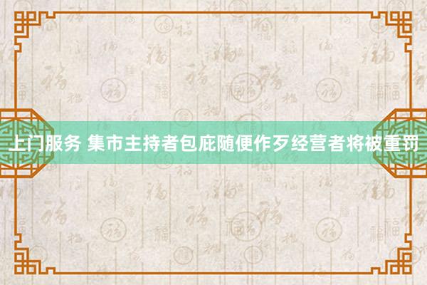 上门服务 集市主持者包庇随便作歹经营者将被重罚