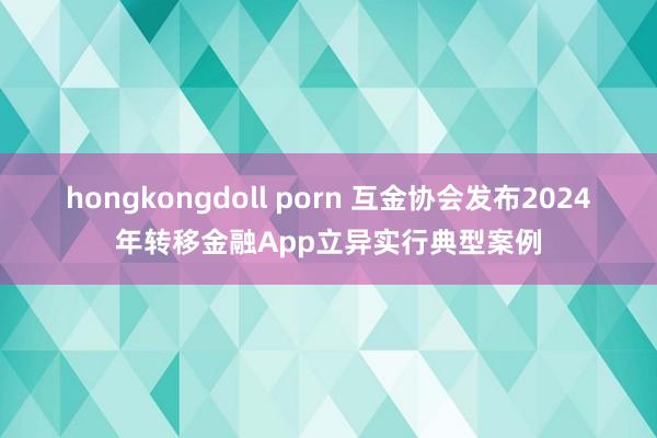 hongkongdoll porn 互金协会发布2024年转移金融App立异实行典型案例