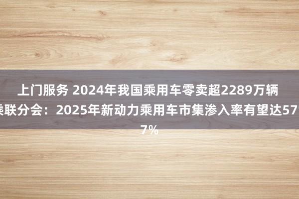 上门服务 2024年我国乘用车零卖超2289万辆 乘联分会：2025年新动力乘用车市集渗入率有望达57%