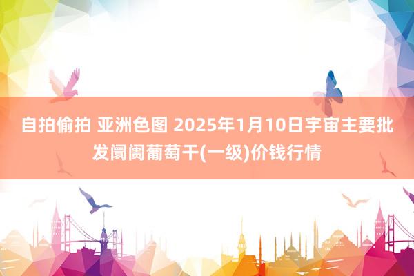 自拍偷拍 亚洲色图 2025年1月10日宇宙主要批发阛阓葡萄干(一级)价钱行情